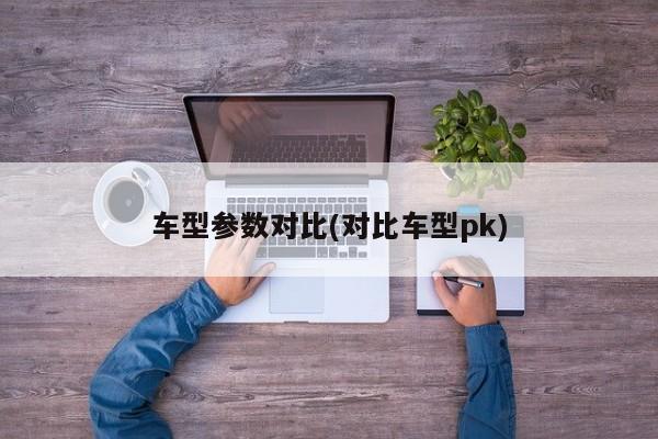 车型参数对比(对比车型pk)