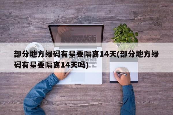部分地方绿码有星要隔离14天(部分地方绿码有星要隔离14天吗)