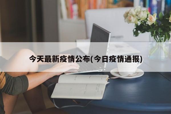 今天最新疫情公布(今日疫情通报)