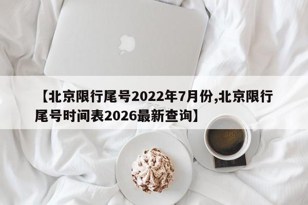 【北京限行尾号2022年7月份,北京限行尾号时间表2026最新查询】