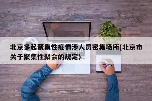 北京多起聚集性疫情涉人员密集场所(北京市关于聚集性聚会的规定)