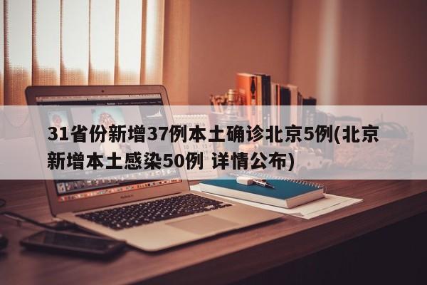 31省份新增37例本土确诊北京5例(北京新增本土感染50例 详情公布)