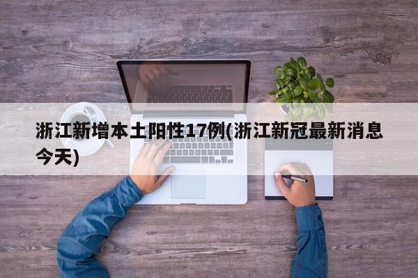 浙江新增本土阳性17例(浙江新冠最新消息今天)