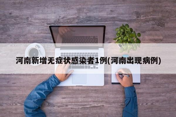 河南新增无症状感染者1例(河南出现病例)