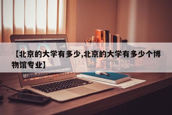 【北京的大学有多少,北京的大学有多少个博物馆专业】
