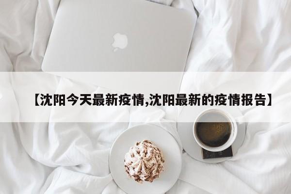 【沈阳今天最新疫情,沈阳最新的疫情报告】