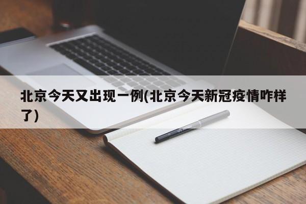 北京今天又出现一例(北京今天新冠疫情咋样了)