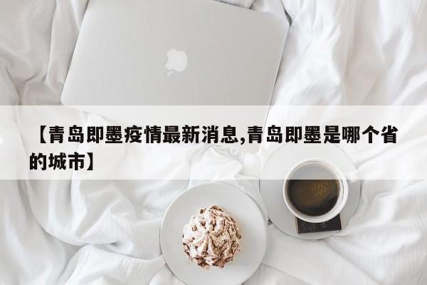 【青岛即墨疫情最新消息,青岛即墨是哪个省的城市】