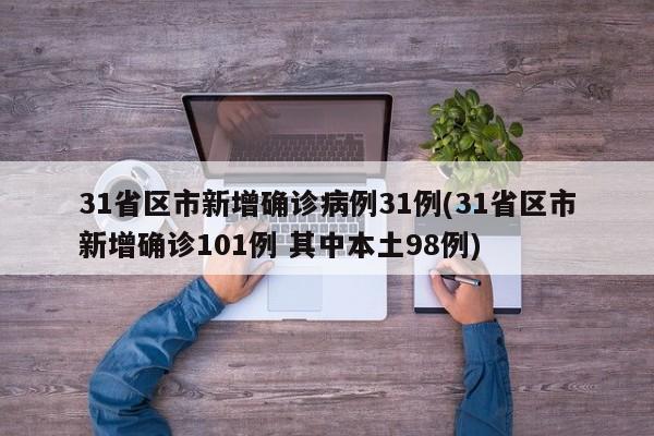 31省区市新增确诊病例31例(31省区市新增确诊101例 其中本土98例)