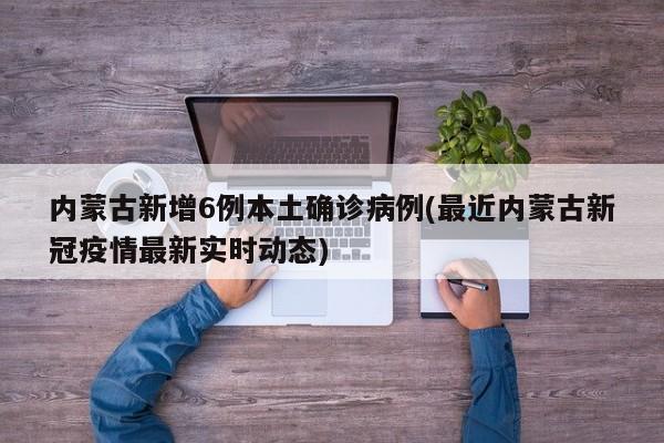 内蒙古新增6例本土确诊病例(最近内蒙古新冠疫情最新实时动态)