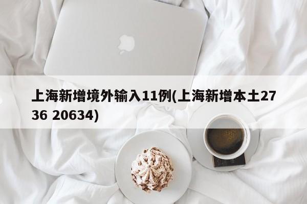 上海新增境外输入11例(上海新增本土2736 20634)