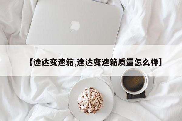 【途达变速箱,途达变速箱质量怎么样】