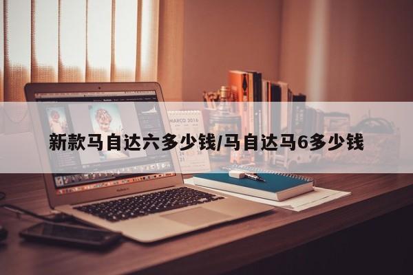 新款马自达六多少钱/马自达马6多少钱