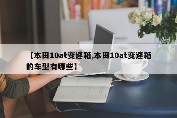 【本田10at变速箱,本田10at变速箱的车型有哪些】