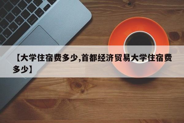 【大学住宿费多少,首都经济贸易大学住宿费多少】