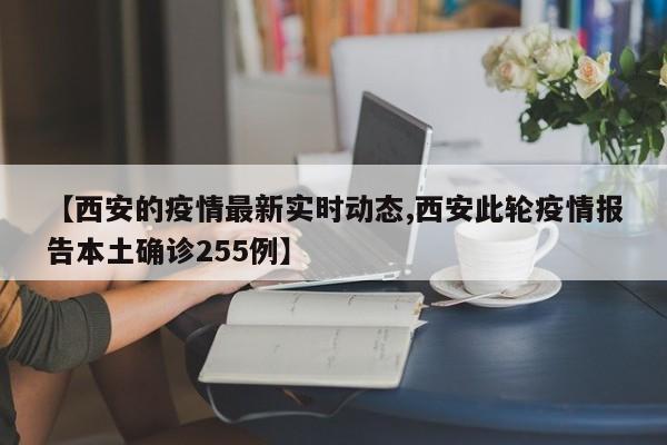 【西安的疫情最新实时动态,西安此轮疫情报告本土确诊255例】