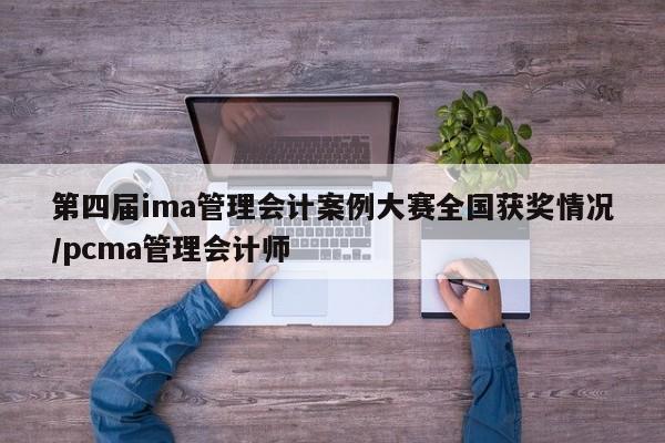 第四届ima管理会计案例大赛全国获奖情况/pcma管理会计师