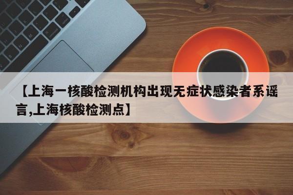 【上海一核酸检测机构出现无症状感染者系谣言,上海核酸检测点】