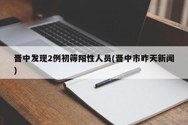 晋中发现2例初筛阳性人员(晋中市昨天新闻)