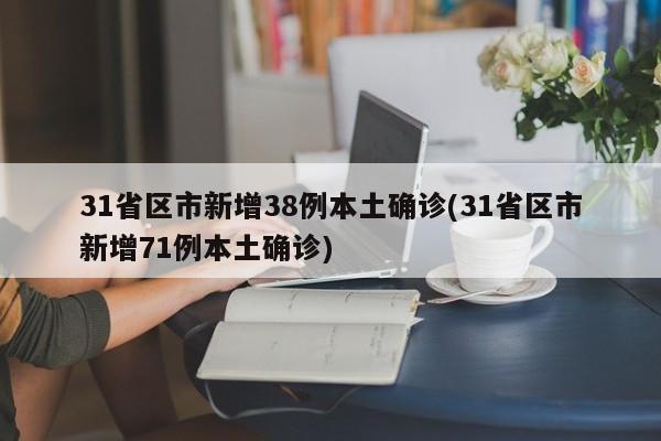 31省区市新增38例本土确诊(31省区市新增71例本土确诊)