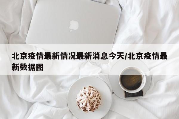 北京疫情最新情况最新消息今天/北京疫情最新数据图