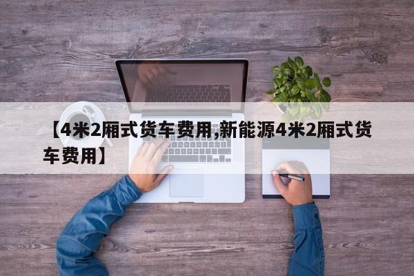 【4米2厢式货车费用,新能源4米2厢式货车费用】