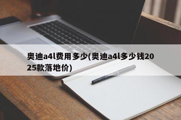 奥迪a4l费用多少(奥迪a4l多少钱2025款落地价)