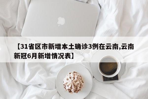 【31省区市新增本土确诊3例在云南,云南新冠6月新增情况表】