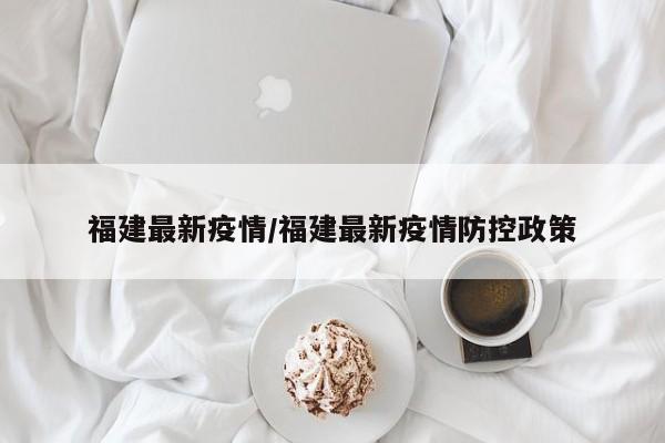 福建最新疫情/福建最新疫情防控政策