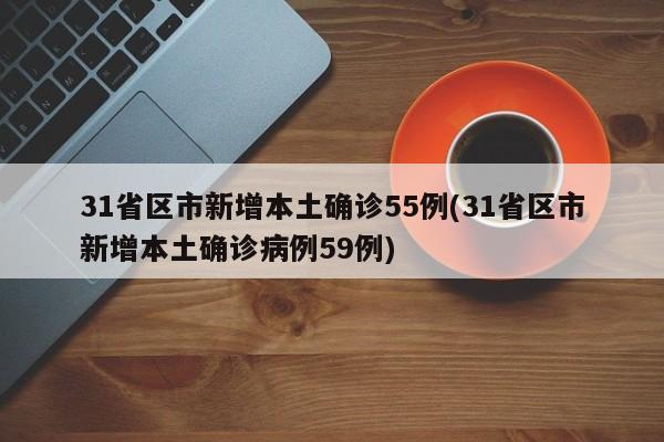 31省区市新增本土确诊55例(31省区市新增本土确诊病例59例)