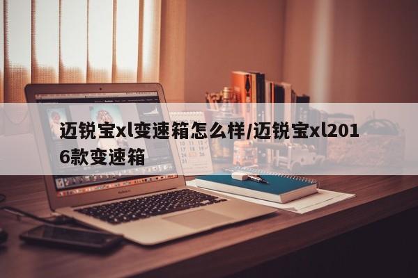 迈锐宝xl变速箱怎么样/迈锐宝xl2016款变速箱