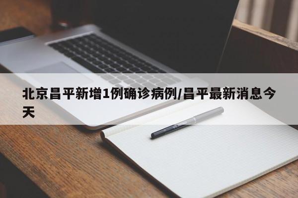 北京昌平新增1例确诊病例/昌平最新消息今天