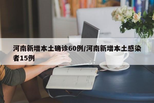 河南新增本土确诊60例/河南新增本土感染者15例