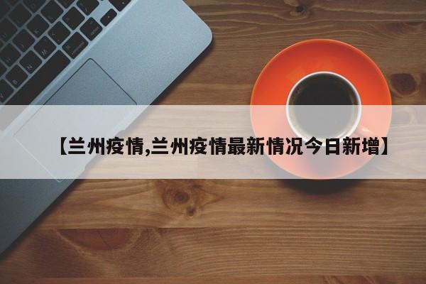 【兰州疫情,兰州疫情最新情况今日新增】