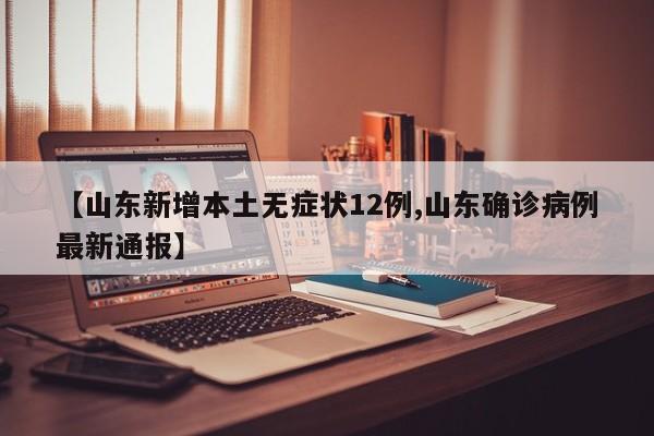 【山东新增本土无症状12例,山东确诊病例最新通报】