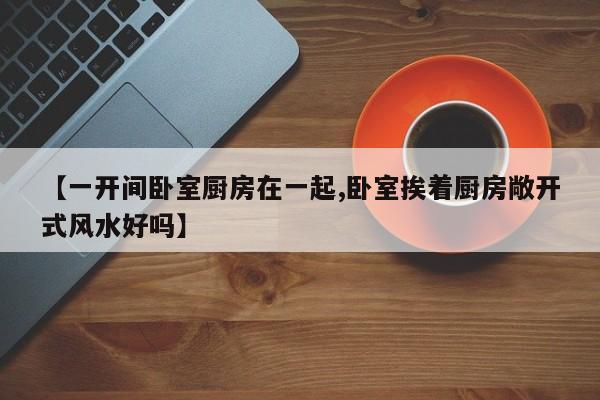 【一开间卧室厨房在一起,卧室挨着厨房敞开式风水好吗】