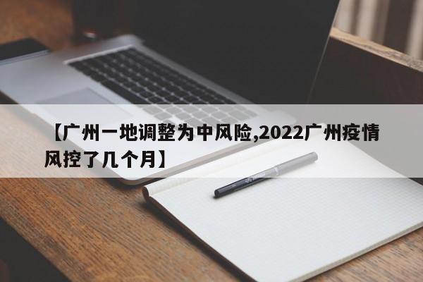【广州一地调整为中风险,2022广州疫情风控了几个月】