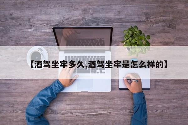 【酒驾坐牢多久,酒驾坐牢是怎么样的】