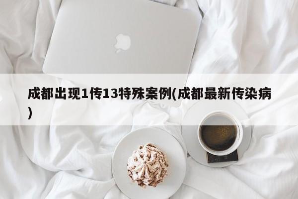 成都出现1传13特殊案例(成都最新传染病)
