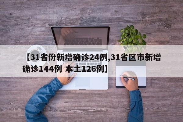 【31省份新增确诊24例,31省区市新增确诊144例 本土126例】