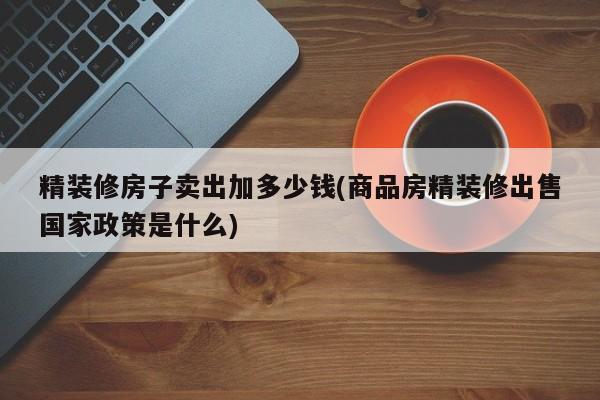 精装修房子卖出加多少钱(商品房精装修出售国家政策是什么)