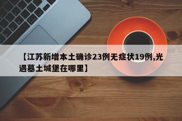 【江苏新增本土确诊23例无症状19例,光遇墓土城堡在哪里】