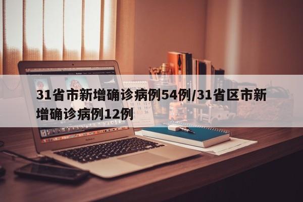 31省市新增确诊病例54例/31省区市新增确诊病例12例