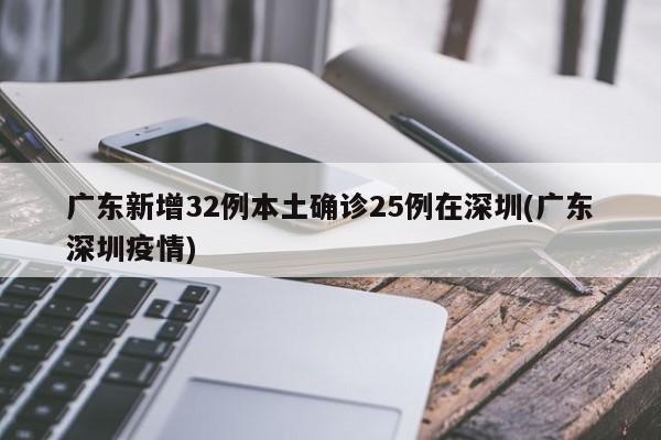 广东新增32例本土确诊25例在深圳(广东深圳疫情)