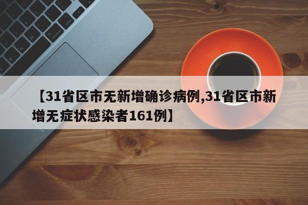 【31省区市无新增确诊病例,31省区市新增无症状感染者161例】