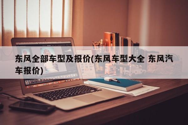 东风全部车型及报价(东风车型大全 东风汽车报价)
