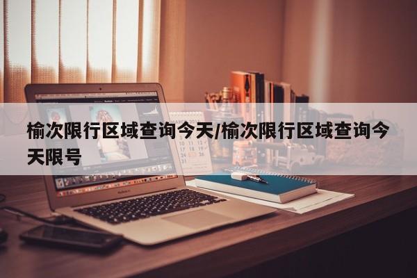 榆次限行区域查询今天/榆次限行区域查询今天限号