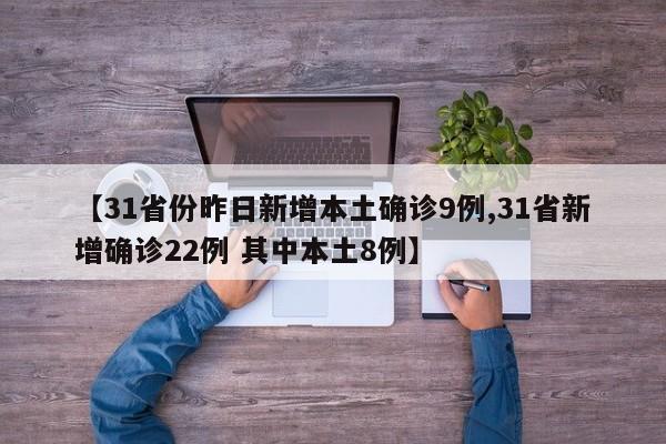 【31省份昨日新增本土确诊9例,31省新增确诊22例 其中本土8例】
