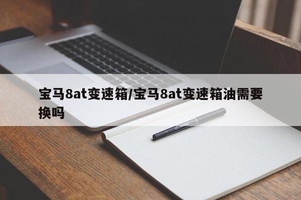 宝马8at变速箱/宝马8at变速箱油需要换吗