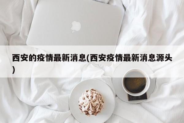 西安的疫情最新消息(西安疫情最新消息源头)